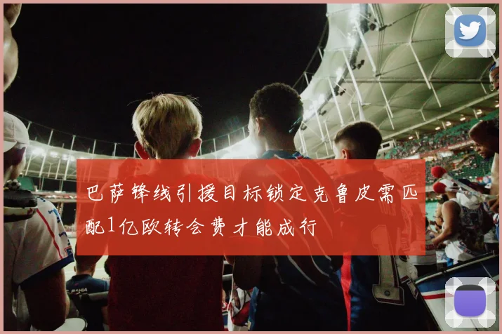 巴萨锋线引援目标锁定克鲁皮需匹配1亿欧转会费才能成行