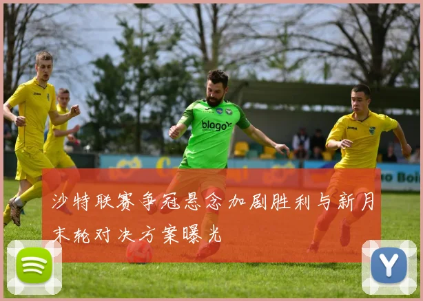 沙特联赛争冠悬念加剧胜利与新月末轮对决方案曝光