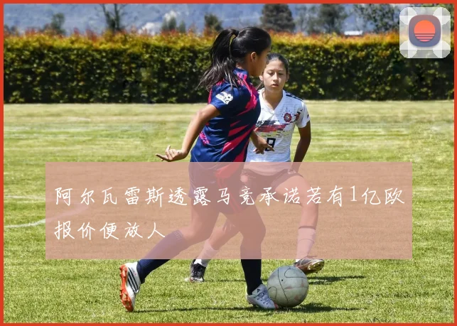 阿尔瓦雷斯透露马竞承诺若有1亿欧报价便放人