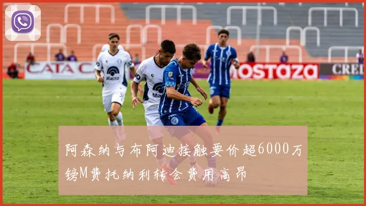 阿森纳与布阿迪接触要价超6000万镑M费托纳利转会费用高昂