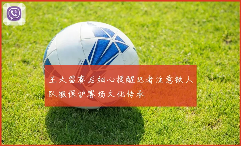 王大雷赛后细心提醒记者注意铁人队徽保护赛场文化传承