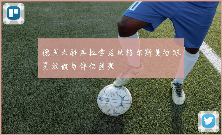 德国大胜库拉索后纳格尔斯曼给球员放假与伴侣团聚
