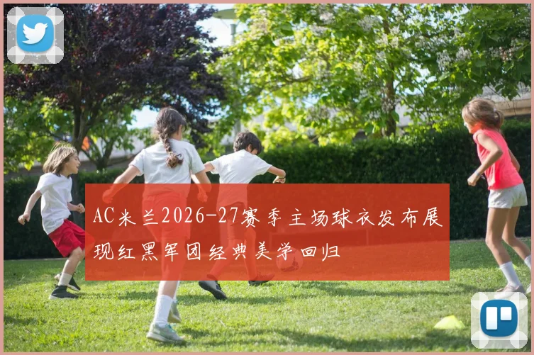 AC米兰2026-27赛季主场球衣发布展现红黑军团经典美学回归