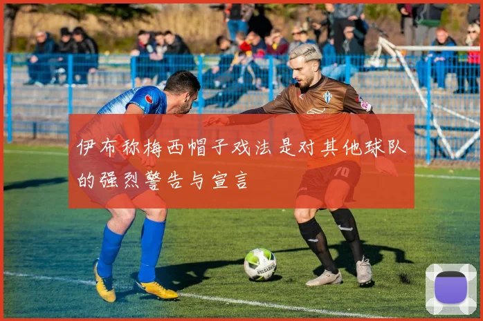 伊布称梅西帽子戏法是对其他球队的强烈警告与宣言