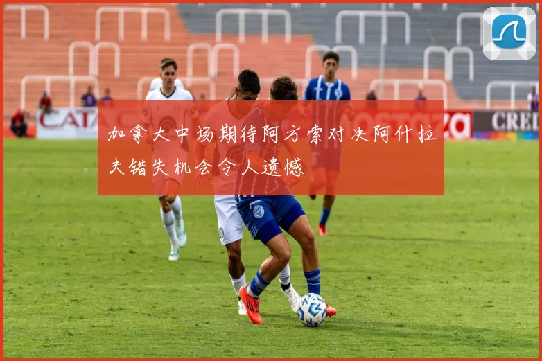 加拿大中场期待阿方索对决阿什拉夫错失机会令人遗憾