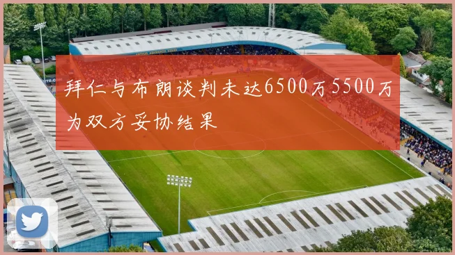 拜仁与布朗谈判未达6500万5500万为双方妥协结果