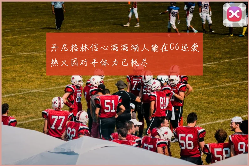 丹尼格林信心满满湖人能在G6逆袭热火因对手体力已耗尽