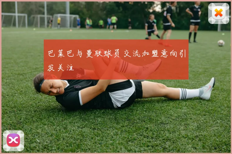 巴莱巴与曼联球员交流加盟意向引发关注
