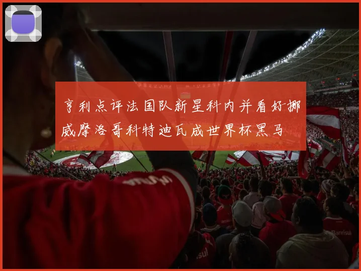 亨利点评法国队新星科内并看好挪威摩洛哥科特迪瓦成世界杯黑马