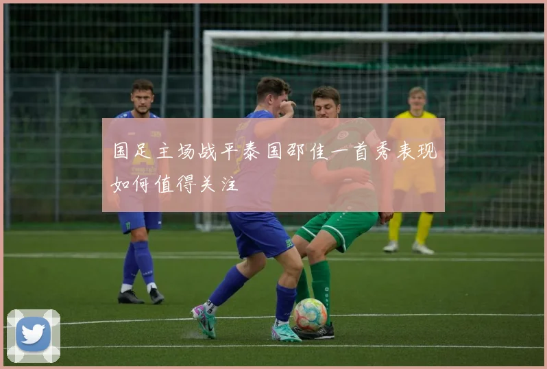 国足主场战平泰国邵佳一首秀表现如何值得关注