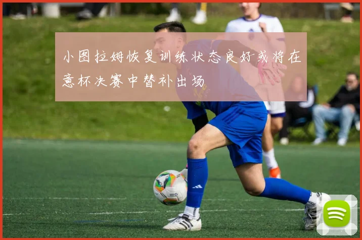 小图拉姆恢复训练状态良好或将在意杯决赛中替补出场