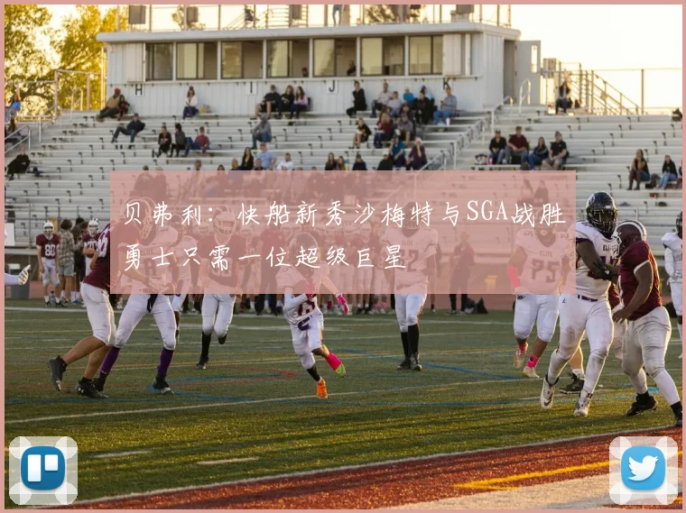 贝弗利：快船新秀沙梅特与SGA战胜勇士只需一位超级巨星