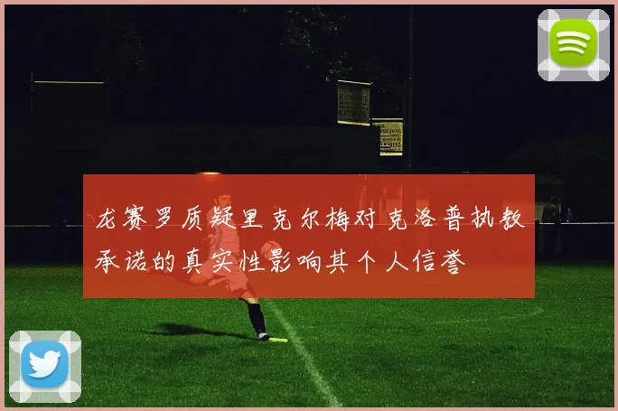 龙赛罗质疑里克尔梅对克洛普执教承诺的真实性影响其个人信誉