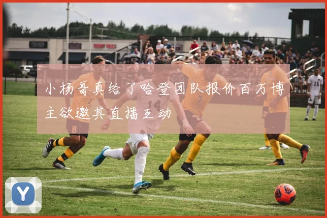 小杨哥真给了哈登团队报价百万博主欲邀其直播互动