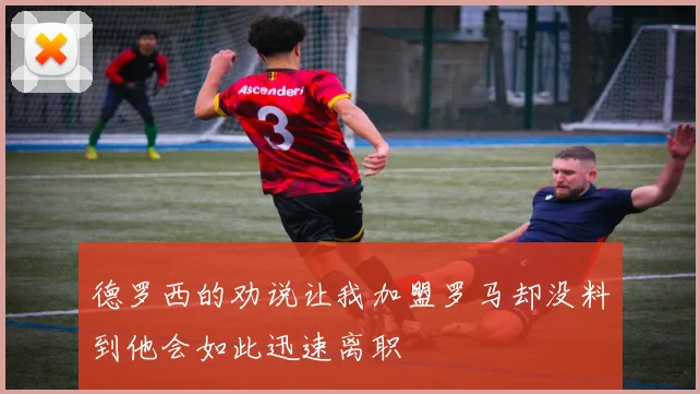 德罗西的劝说让我加盟罗马却没料到他会如此迅速离职