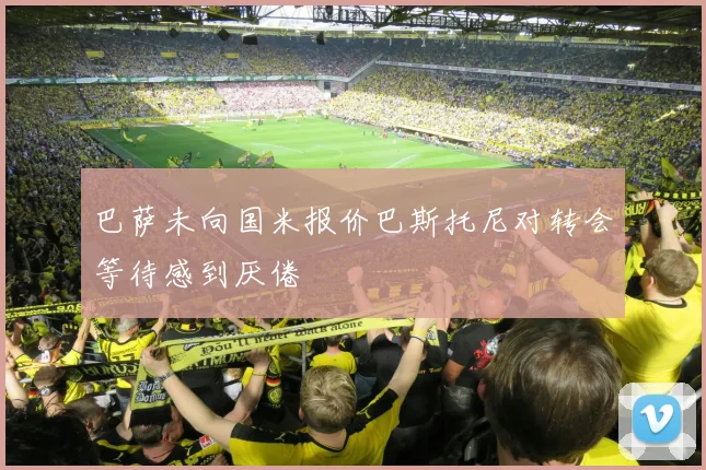 巴萨未向国米报价巴斯托尼对转会等待感到厌倦