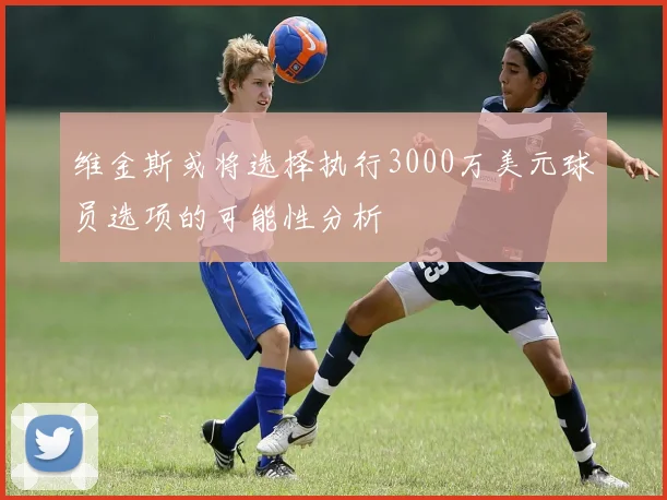 维金斯或将选择执行3000万美元球员选项的可能性分析