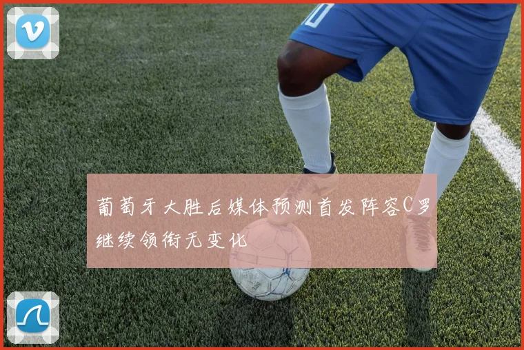葡萄牙大胜后媒体预测首发阵容C罗继续领衔无变化