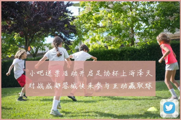 小吧送票活动开启足协杯上海泽天对战成都蓉城快来参与互动赢取球票